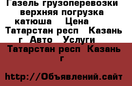 Газель грузоперевозки (верхняя погрузка, катюша) › Цена ­ 13 - Татарстан респ., Казань г. Авто » Услуги   . Татарстан респ.,Казань г.